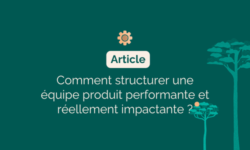 comment structurer une équipe produit performante et réellement impactante ?